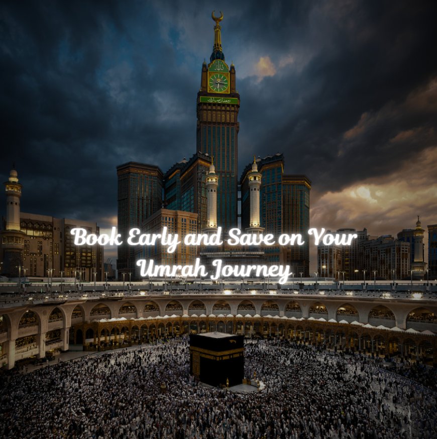 Book Early and Save on Your Umrah Journey
